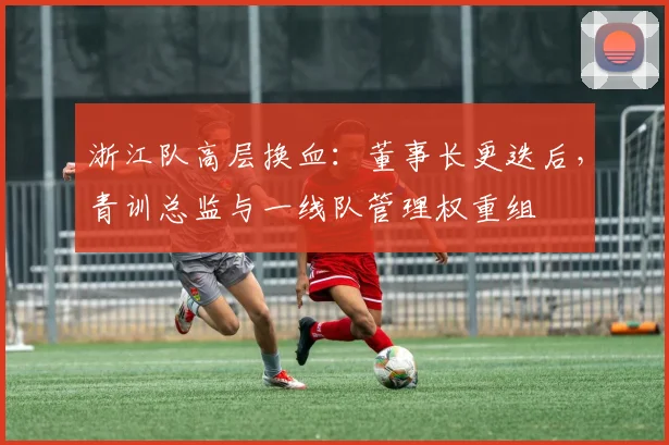 浙江队高层换血:董事长更迭后,青训总监与一线队管理权重组