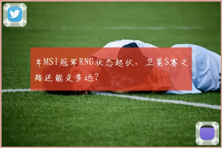 年MSI冠军RNG状态起伏，卫冕S赛之路还能走多远？