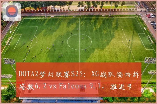 DOTA2梦幻联赛S25:XG战队场均拆塔数6.2 vs Falcons 9.1,推进节奏差距