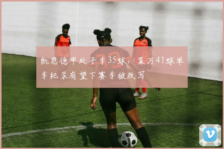 凯恩德甲处子季35球，莱万41球单季纪录有望下赛季被改写