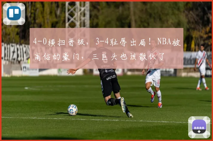 4-0横扫晋级,3-4耻辱出局!NBA被高估的豪门,三巨头也该散伙了