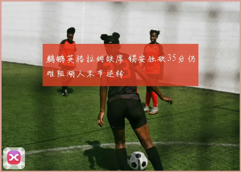 鹈鹕英格拉姆缺席 锡安独砍35分仍难阻湖人末节逆转