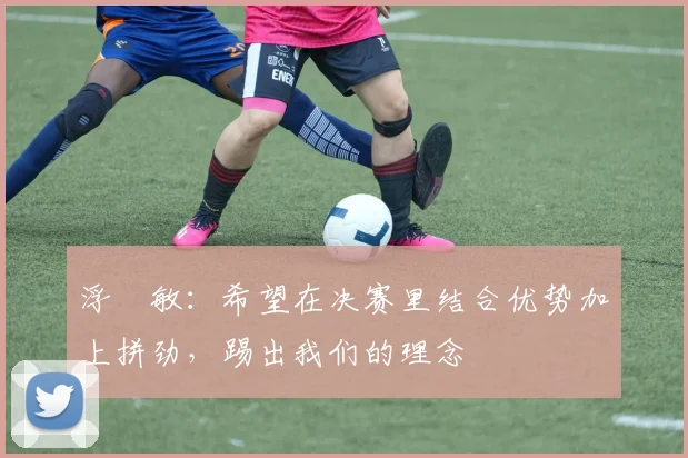 浮嶋敏:希望在决赛里结合优势加上拼劲,踢出我们的理念