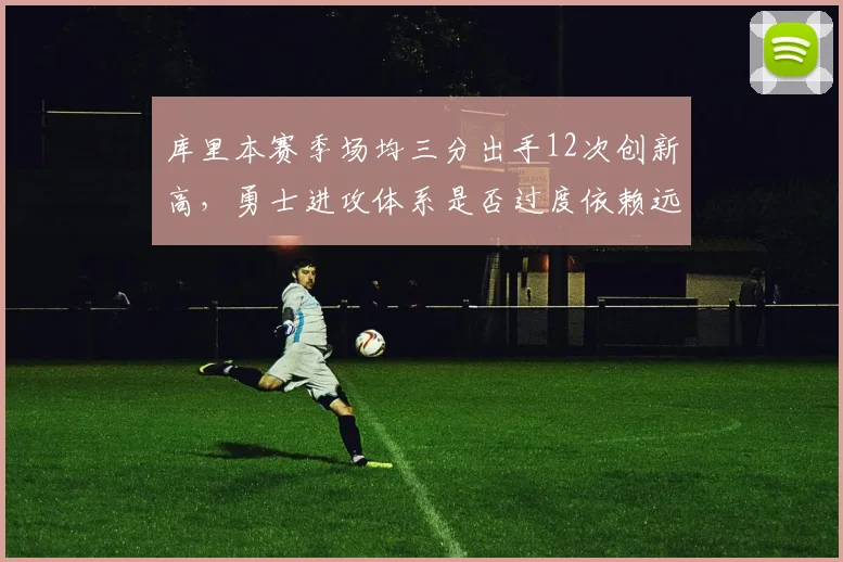 库里本赛季场均三分出手12次创新高，勇士进攻体系是否过度依赖远投？